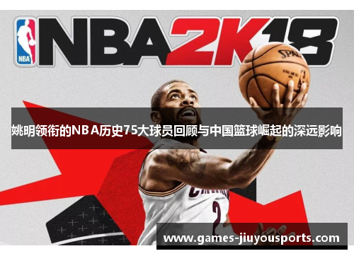 姚明领衔的NBA历史75大球员回顾与中国篮球崛起的深远影响