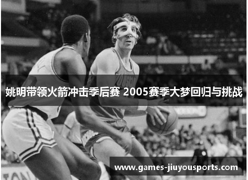 姚明带领火箭冲击季后赛 2005赛季大梦回归与挑战