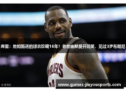库里：詹姆斯送的球衣珍藏16年！老詹幽默爱开玩笑，见过3岁布朗尼