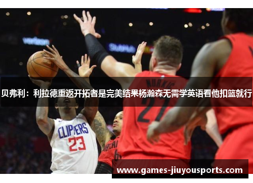 贝弗利：利拉德重返开拓者是完美结果杨瀚森无需学英语看他扣篮就行